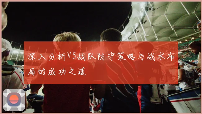 深入分析V5战队防守策略与战术布局的成功之道
