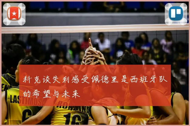 科克谈失利感受佩德里是西班牙队的希望与未来