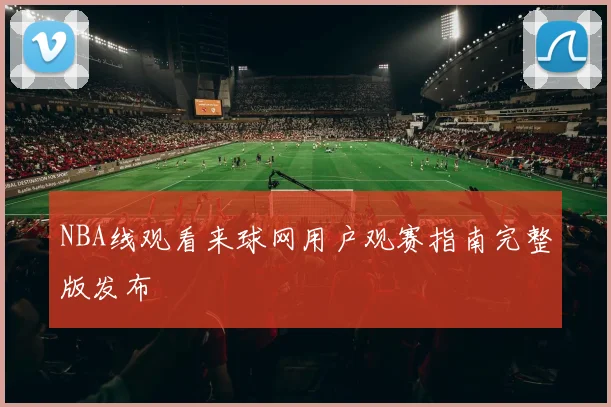 NBA线观看来球网用户观赛指南完整版发布