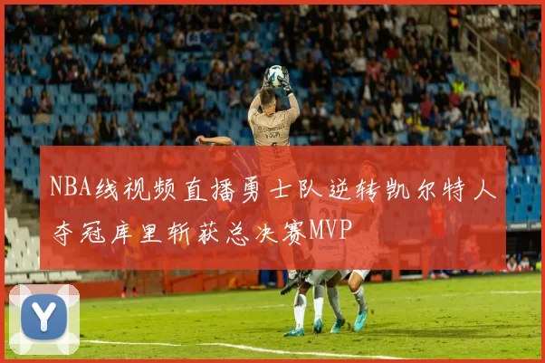 NBA线视频直播勇士队逆转凯尔特人夺冠库里斩获总决赛MVP