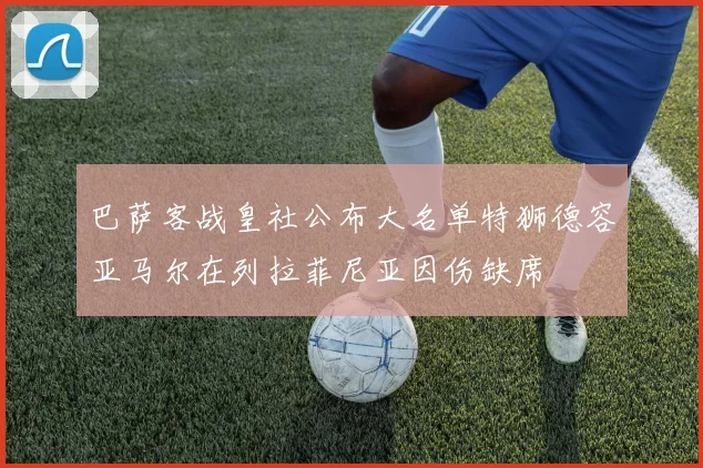 巴萨客战皇社公布大名单特狮德容亚马尔在列拉菲尼亚因伤缺席