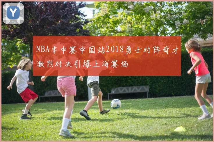 NBA季中赛中国站2018勇士对阵奇才激烈对决引爆上海赛场