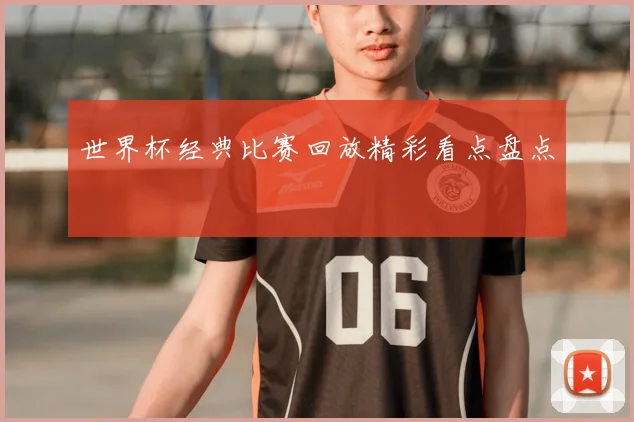 世界杯经典比赛回放精彩看点盘点