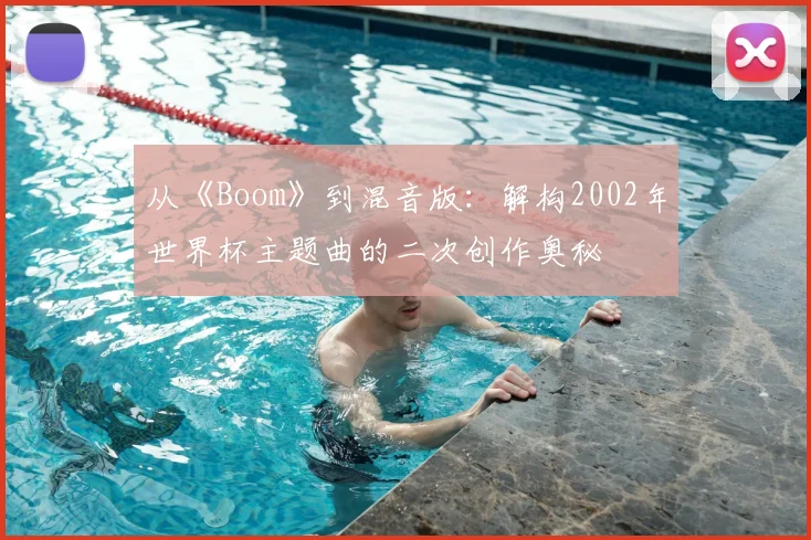从《Boom》到混音版:解构2002年世界杯主题曲的二次创作奥秘