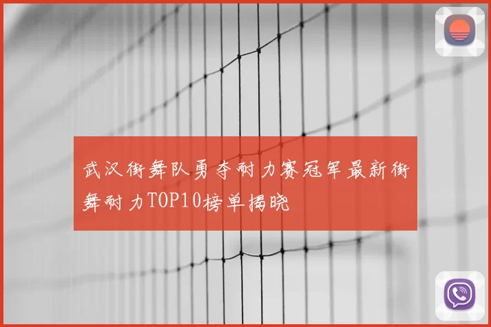 武汉街舞队勇夺耐力赛冠军最新街舞耐力TOP10榜单揭晓