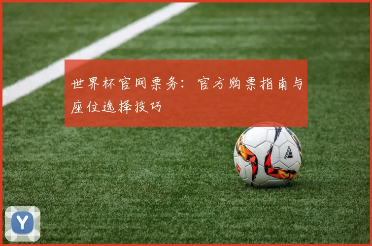 世界杯官网票务：官方购票指南与座位选择技巧
