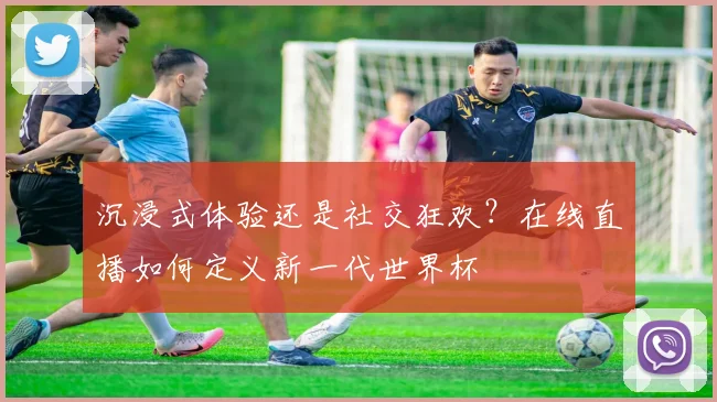 沉浸式体验还是社交狂欢?在线直播如何定义新一代世界杯