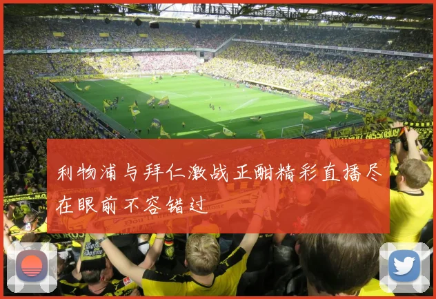 利物浦与拜仁激战正酣精彩直播尽在眼前不容错过