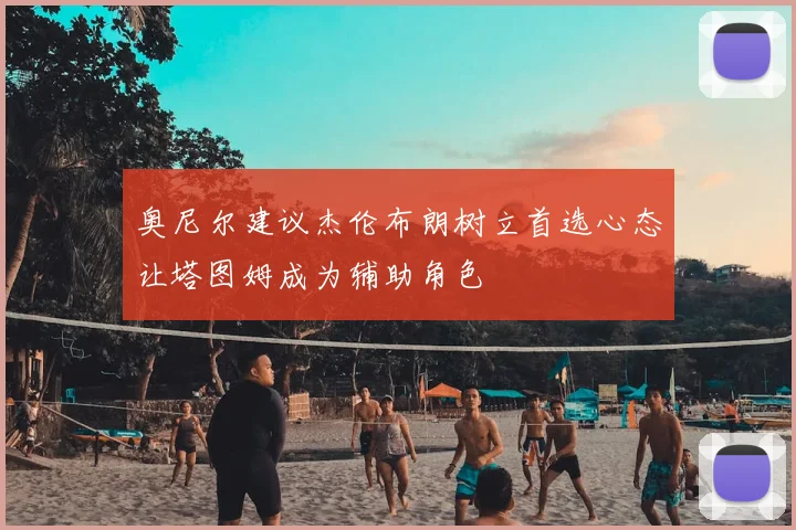 奥尼尔建议杰伦布朗树立首选心态让塔图姆成为辅助角色