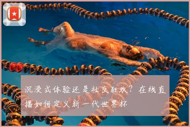 沉浸式体验还是社交狂欢?在线直播如何定义新一代世界杯