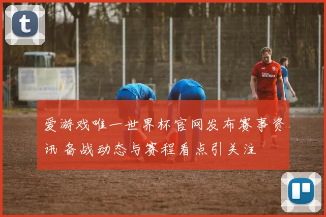 爱游戏唯一世界杯官网发布赛事资讯 备战动态与赛程看点引关注