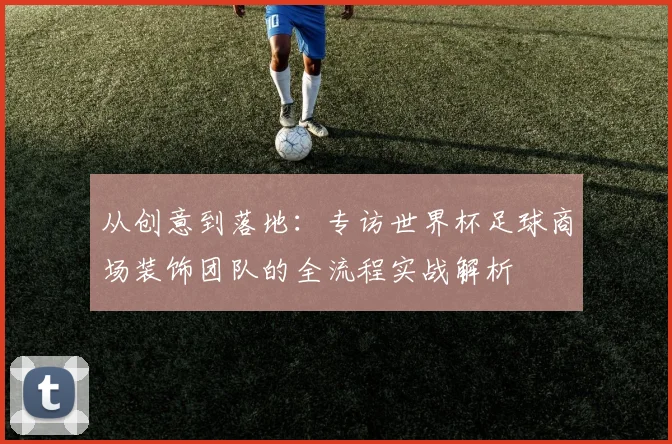 从创意到落地：专访世界杯足球商场装饰团队的全流程实战解析