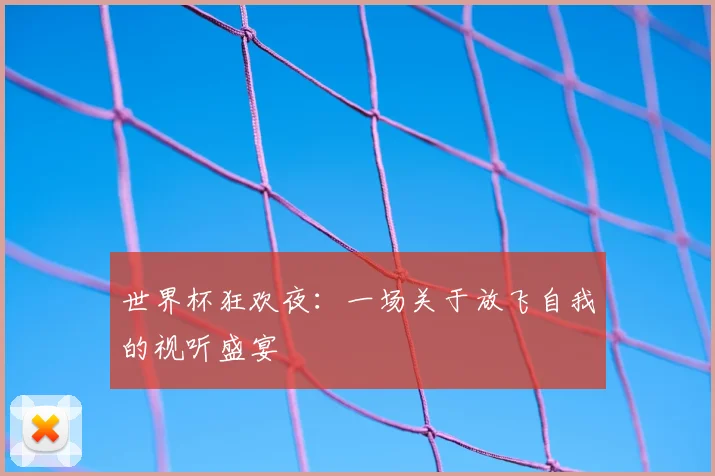 世界杯狂欢夜：一场关于放飞自我的视听盛宴