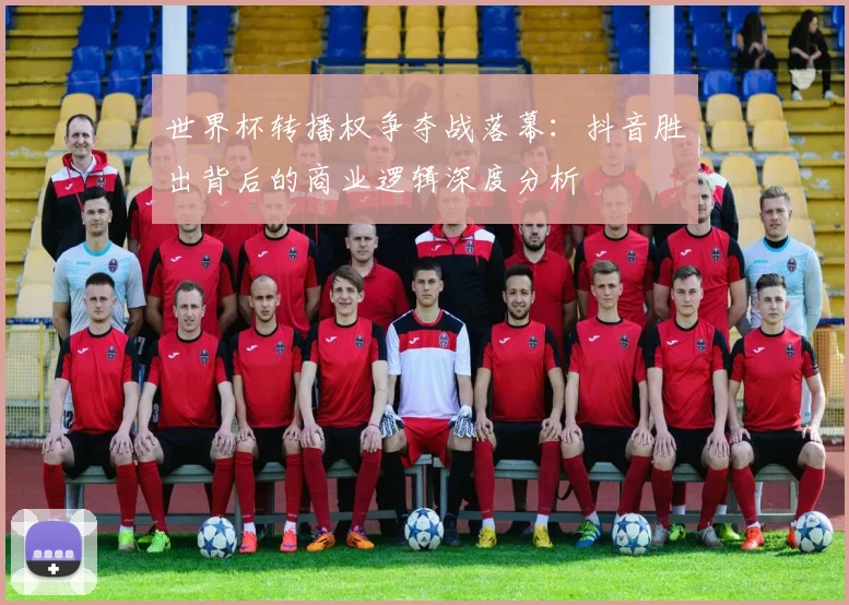世界杯转播权争夺战落幕：抖音胜出背后的商业逻辑深度分析