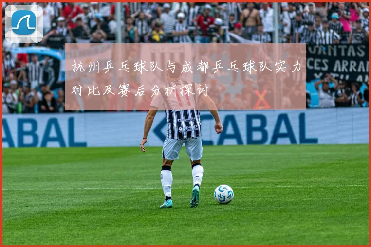杭州乒乓球队与成都乒乓球队实力对比及赛后分析探讨