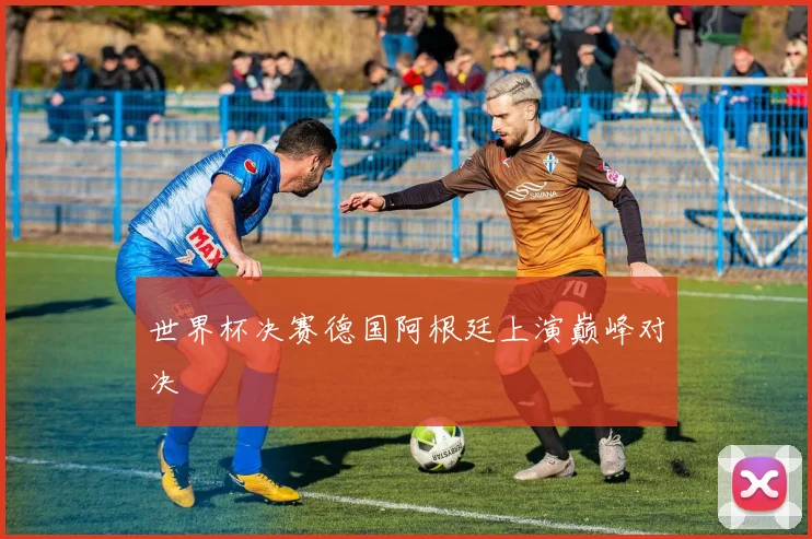 世界杯决赛德国阿根廷上演巅峰对决