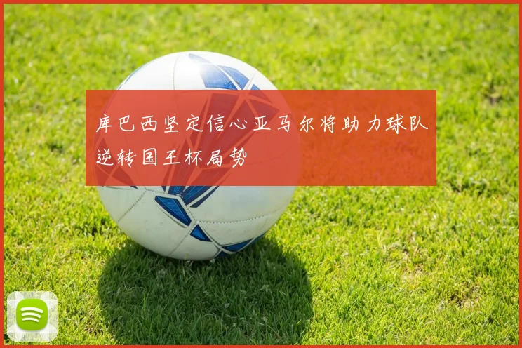 库巴西坚定信心亚马尔将助力球队逆转国王杯局势