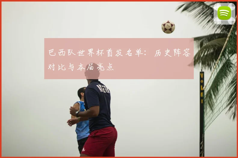 巴西队世界杯首发名单：历史阵容对比与本届亮点