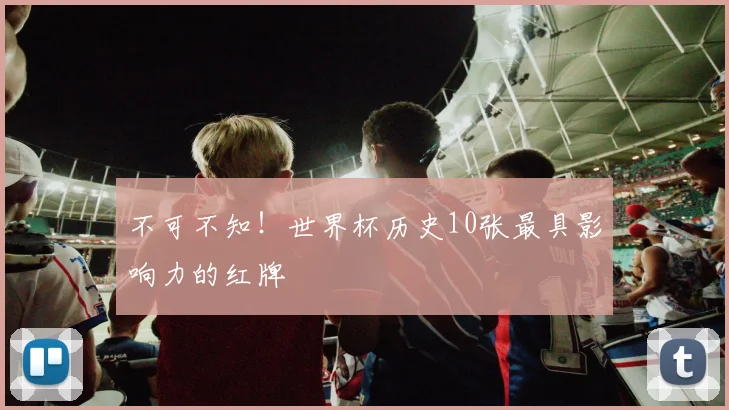 不可不知!世界杯历史10张最具影响力的红牌