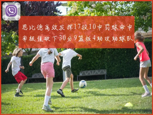 恩比德高效发挥17投10中罚球命中率极佳砍下30分9篮板4助攻助球队获胜