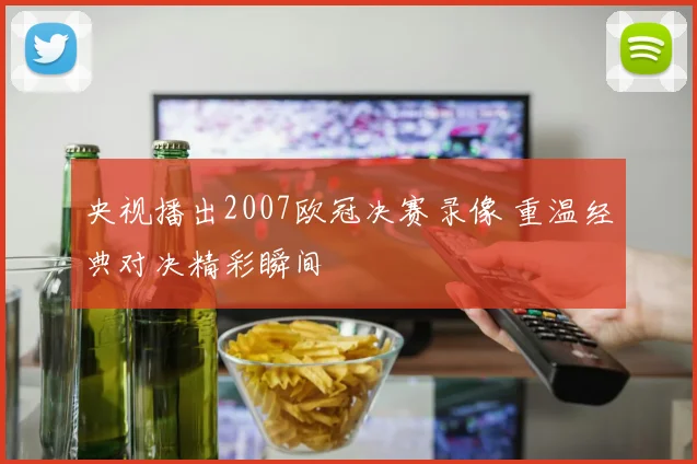 央视播出2007欧冠决赛录像 重温经典对决精彩瞬间