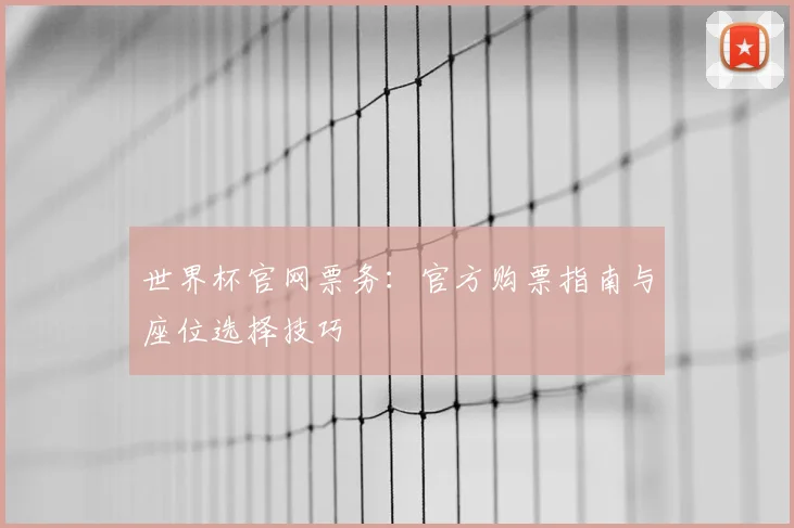 世界杯官网票务:官方购票指南与座位选择技巧