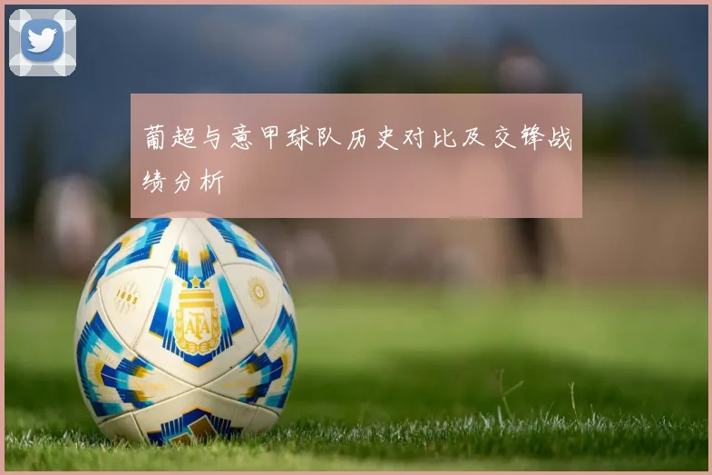 葡超与意甲球队历史对比及交锋战绩分析