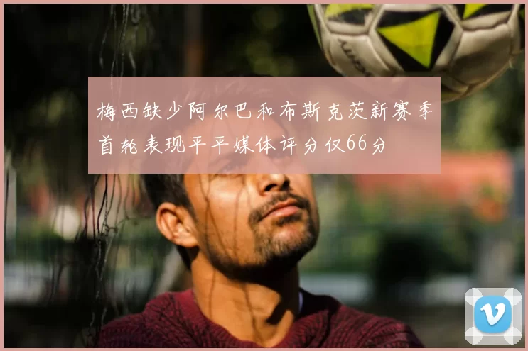 梅西缺少阿尔巴和布斯克茨新赛季首轮表现平平媒体评分仅66分
