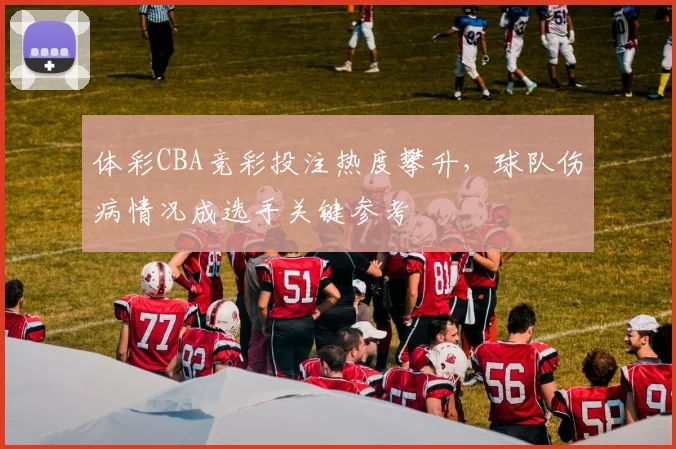 体彩CBA竞彩投注热度攀升，球队伤病情况成选手关键参考