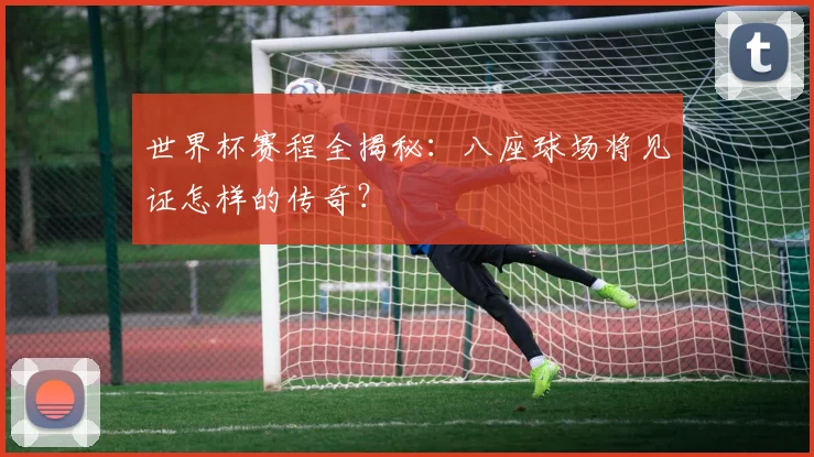 世界杯赛程全揭秘：八座球场将见证怎样的传奇？