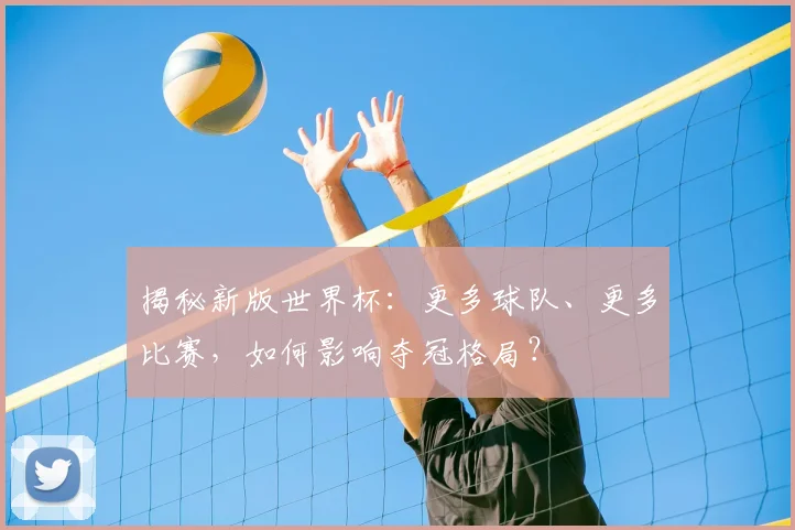 揭秘新版世界杯:更多球队、更多比赛,如何影响夺冠格局?