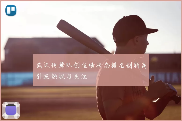 武汉街舞队创佳绩状态排名创新高引发热议与关注