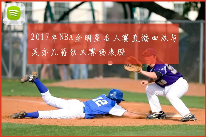 2017年NBA全明星名人赛直播回放与吴亦凡蒋劲夫赛场表现