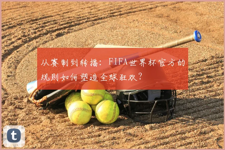 从赛制到转播：FIFA世界杯官方的规则如何塑造全球狂欢？