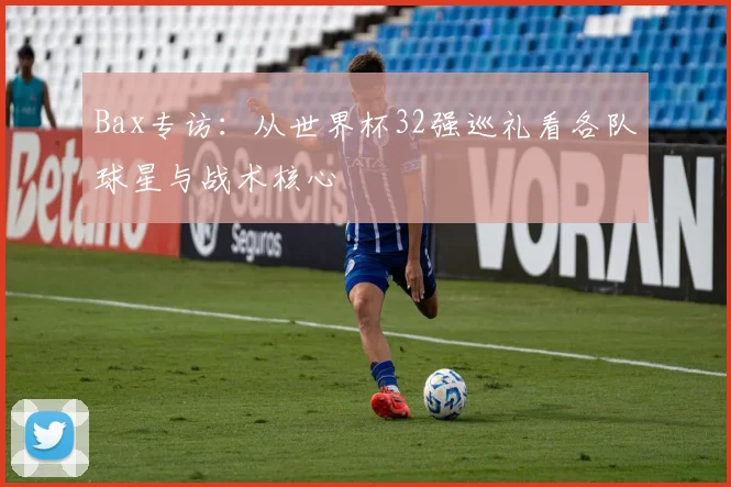 Bax专访:从世界杯32强巡礼看各队球星与战术核心