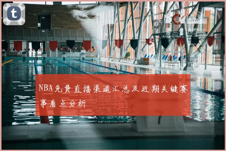 NBA免费直播渠道汇总及近期关键赛事看点分析