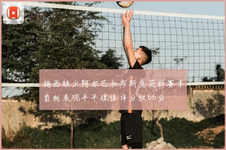 梅西缺少阿尔巴和布斯克茨新赛季首轮表现平平媒体评分仅66分