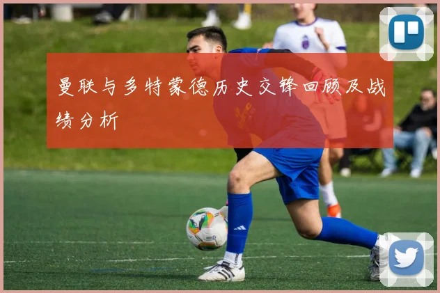 曼联与多特蒙德历史交锋回顾及战绩分析