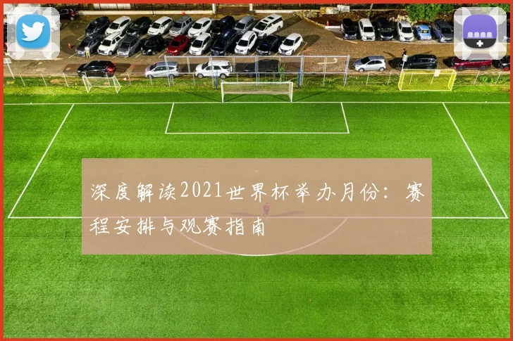 深度解读2021世界杯举办月份：赛程安排与观赛指南