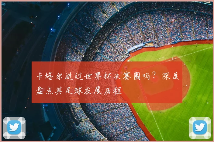 卡塔尔进过世界杯决赛圈吗？深度盘点其足球发展历程