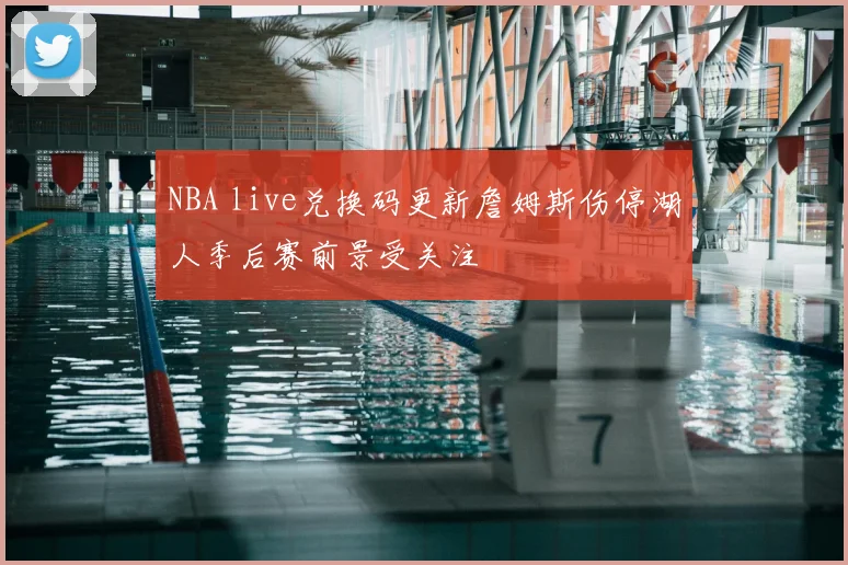 NBA live兑换码更新詹姆斯伤停湖人季后赛前景受关注