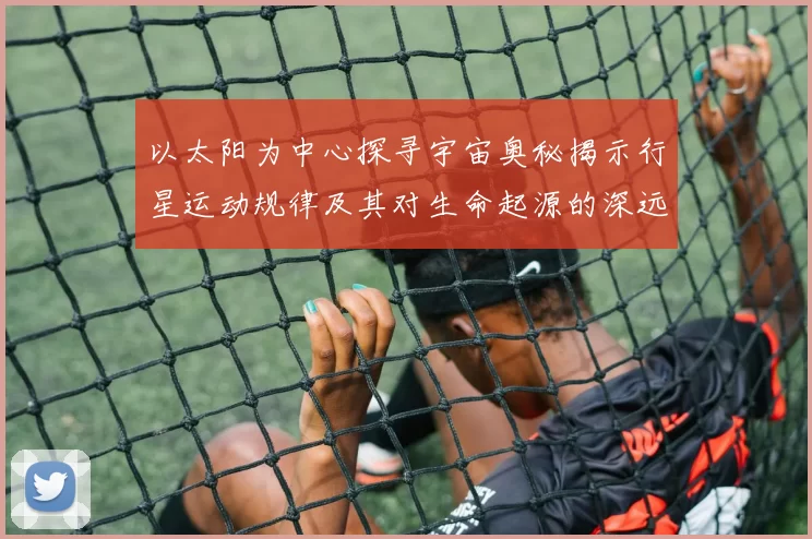 以太阳为中心探寻宇宙奥秘揭示行星运动规律及其对生命起源的深远影响