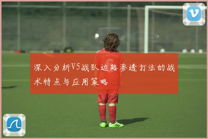 深入分析V5战队边路渗透打法的战术特点与应用策略