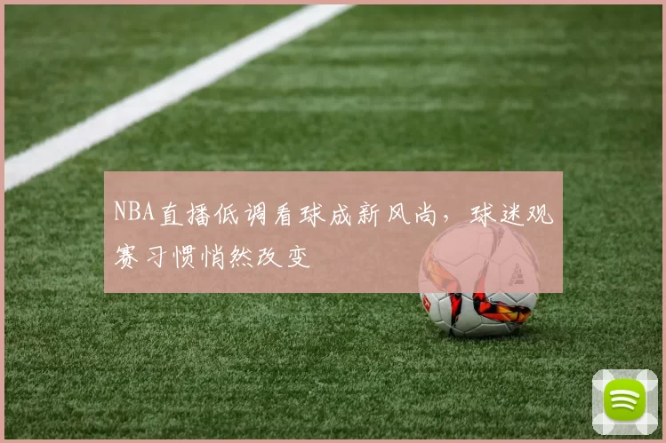 NBA直播低调看球成新风尚，球迷观赛习惯悄然改变
