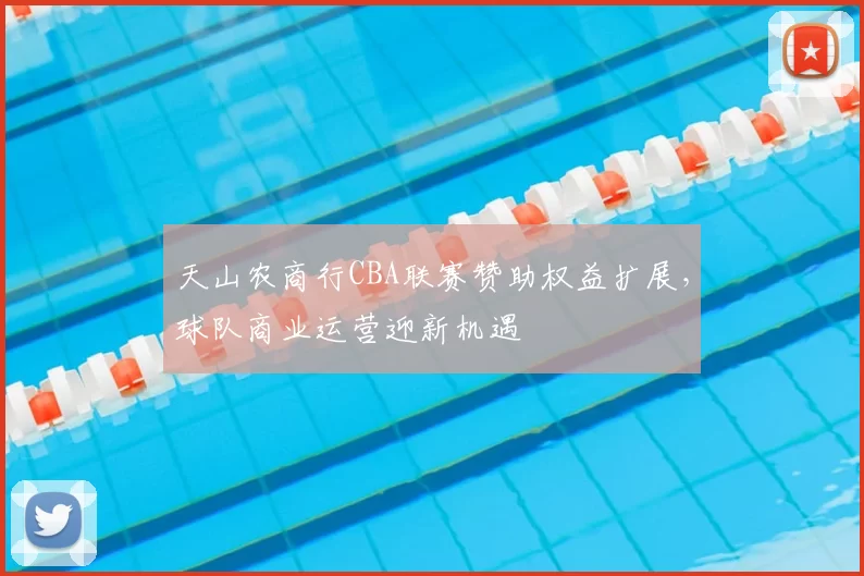天山农商行CBA联赛赞助权益扩展，球队商业运营迎新机遇