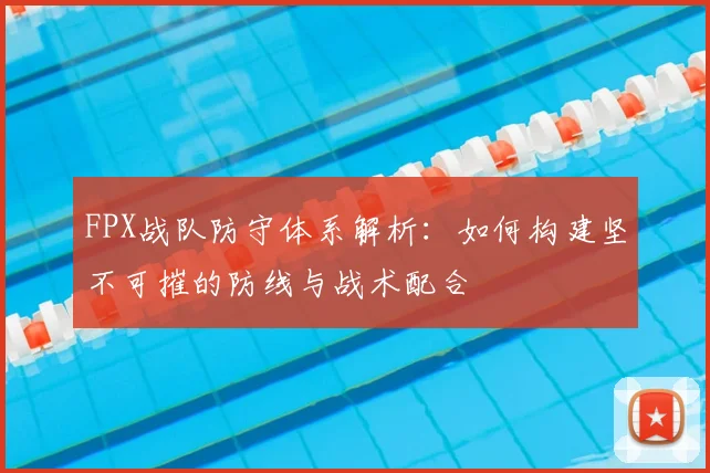 FPX战队防守体系解析：如何构建坚不可摧的防线与战术配合