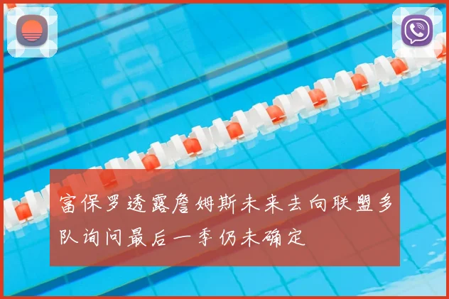 富保罗透露詹姆斯未来去向联盟多队询问最后一季仍未确定