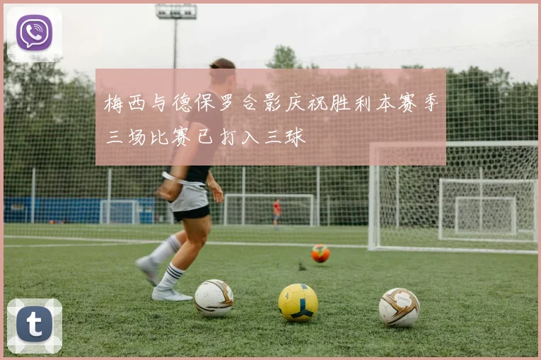 梅西与德保罗合影庆祝胜利本赛季三场比赛已打入三球