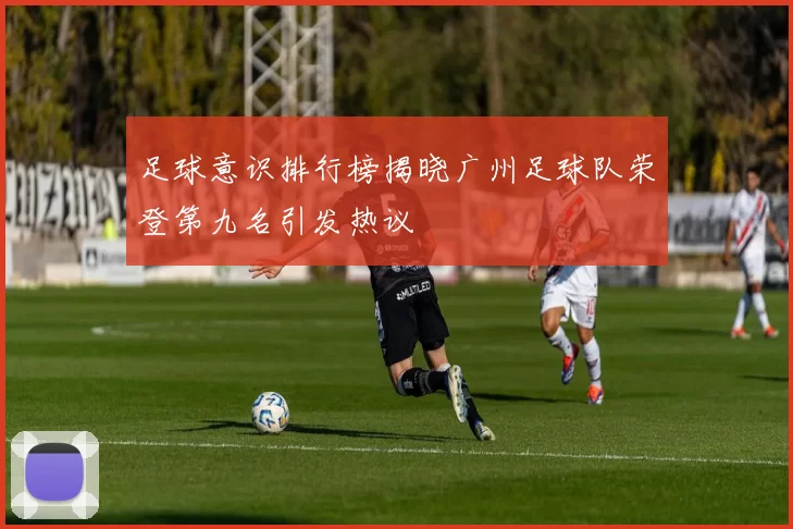 足球意识排行榜揭晓广州足球队荣登第九名引发热议