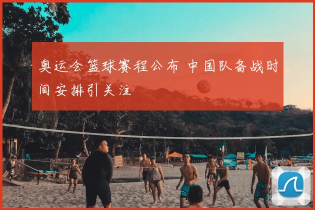 奥运会篮球赛程公布 中国队备战时间安排引关注